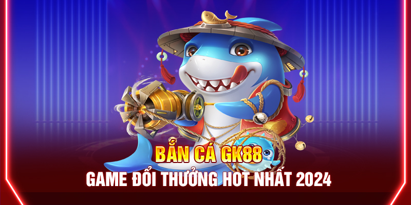 Bắn cá siêu hot, đổi thưởng cực khủng tại GK88